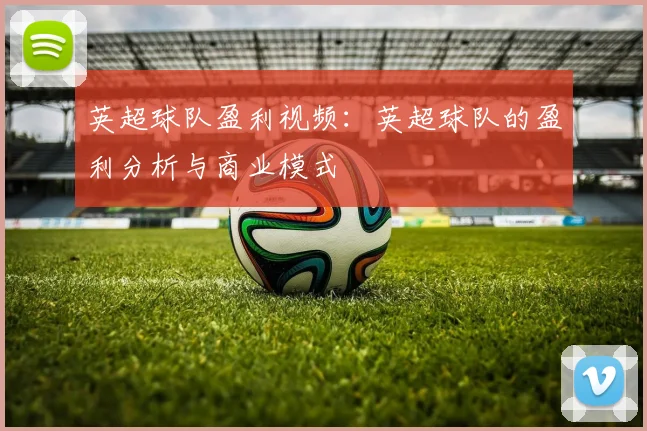 英超球队盈利视频：英超球队的盈利分析与商业模式