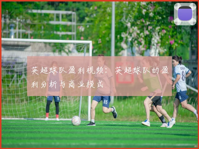 英超球队盈利视频：英超球队的盈利分析与商业模式