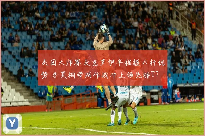 美国大师赛麦克罗伊半程握六杆优势 李昊桐带病作战冲上领先榜T7