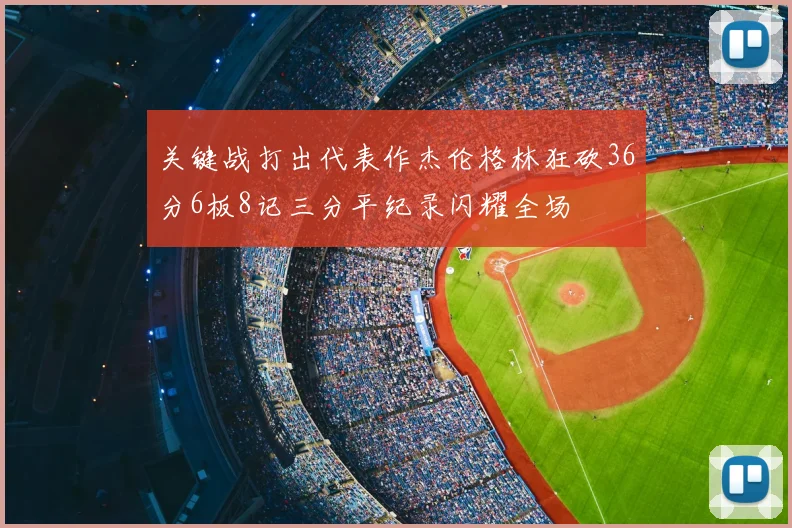 关键战打出代表作杰伦格林狂砍36分6板8记三分平纪录闪耀全场