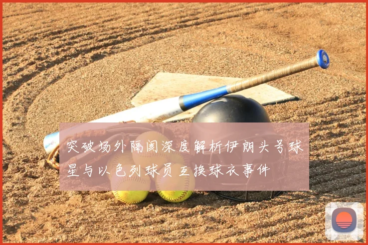突破场外隔阂深度解析伊朗头号球星与以色列球员互换球衣事件