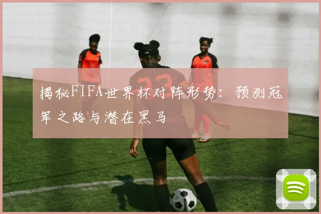 揭秘FIFA世界杯对阵形势：预测冠军之路与潜在黑马